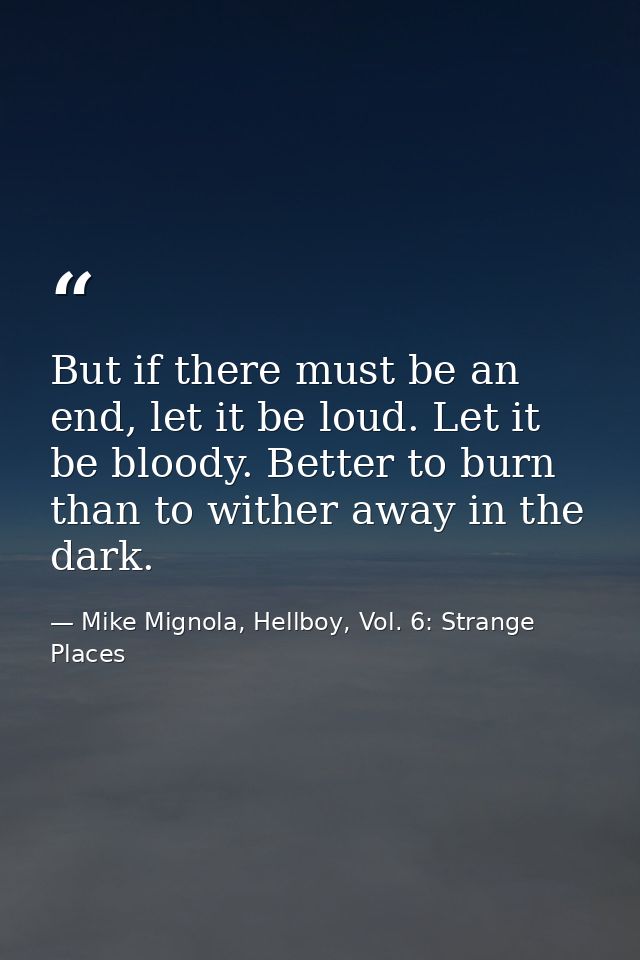 But if there must be an end, let it be loud. Let it be bloody. Better to burn than to wither away in the dark. — Mike Mignola, Hellboy, Vol. 6: Strange Places