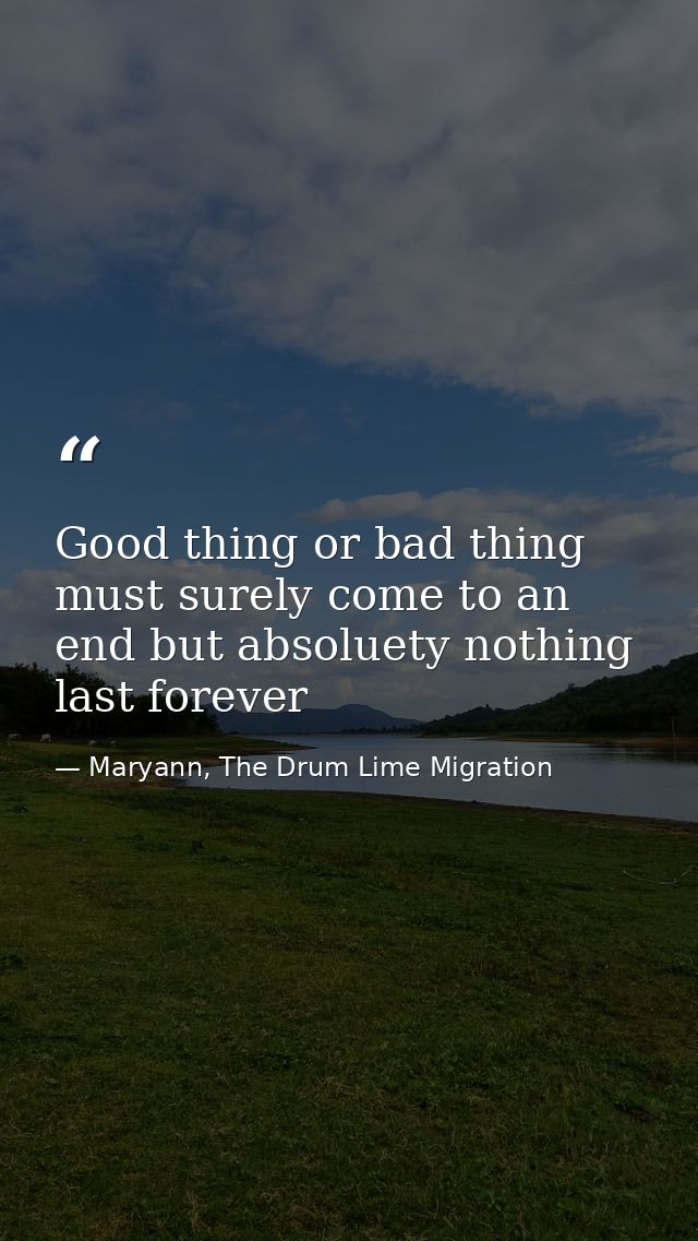 Good thing or bad thing must surely come to an end but absoluety nothing last forever — Maryann, The Drum Lime Migration