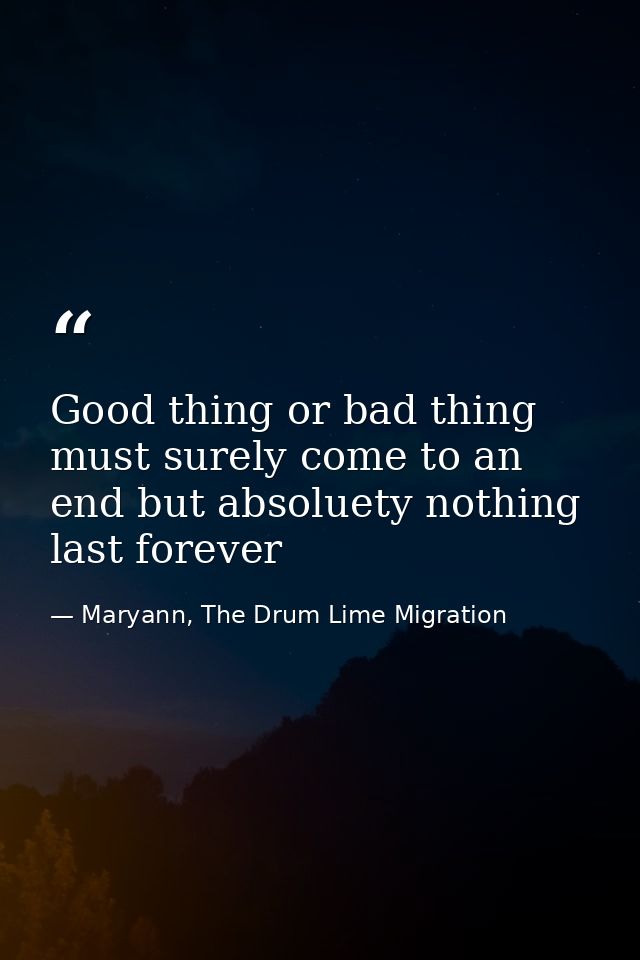 Good thing or bad thing must surely come to an end but absoluety nothing last forever — Maryann, The Drum Lime Migration