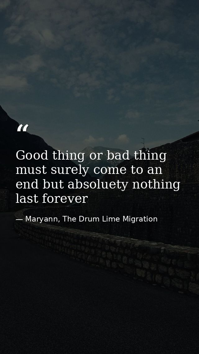 Good thing or bad thing must surely come to an end but absoluety nothing last forever — Maryann, The Drum Lime Migration