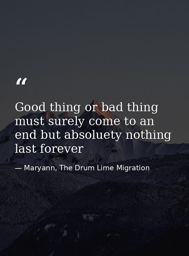 Good thing or bad thing must surely come to an end but absoluety nothing last forever — Maryann, The Drum Lime Migration