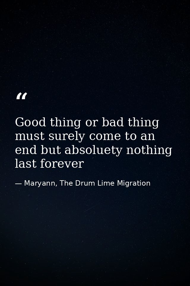 Good thing or bad thing must surely come to an end but absoluety nothing last forever — Maryann, The Drum Lime Migration