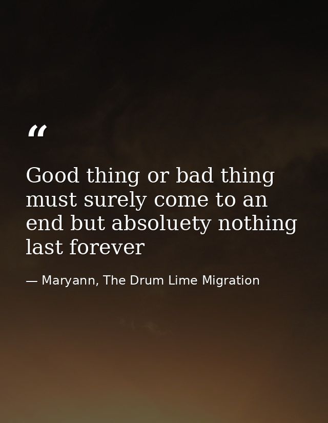 Good thing or bad thing must surely come to an end but absoluety nothing last forever — Maryann, The Drum Lime Migration