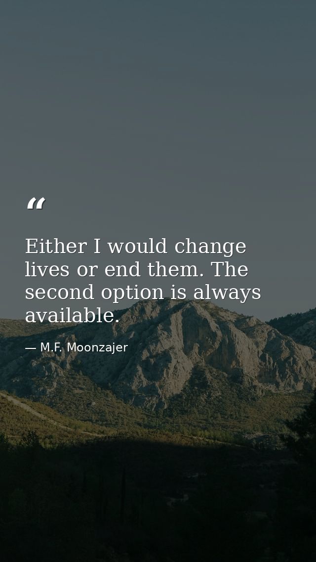 Either I would change lives or end them. The second option is always available. — M.F. Moonzajer