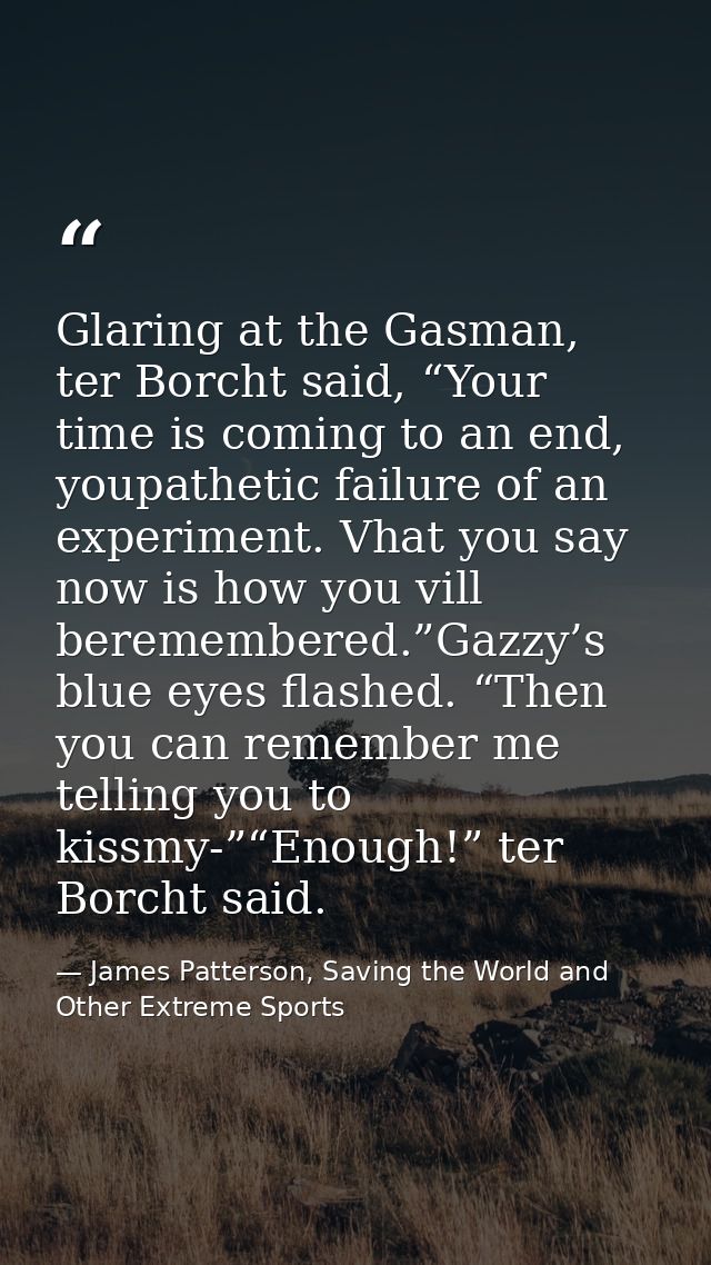 Glaring at the Gasman, ter Borcht said, “Your time is coming to an end, youpathetic failure of an experiment. Vhat you s — James Patterson, Saving the World and Other Extreme Sports