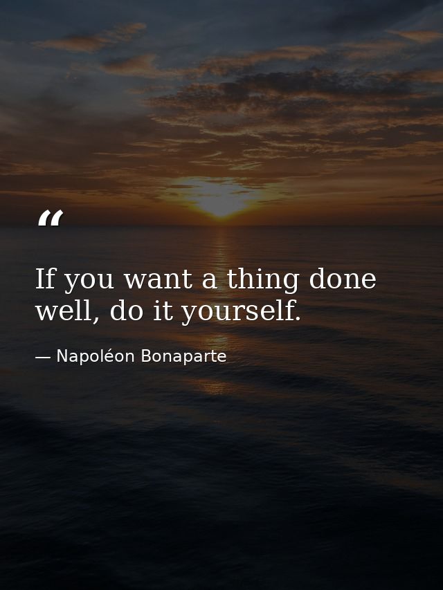If you want a thing done well, do it yourself. — Napoléon Bonaparte