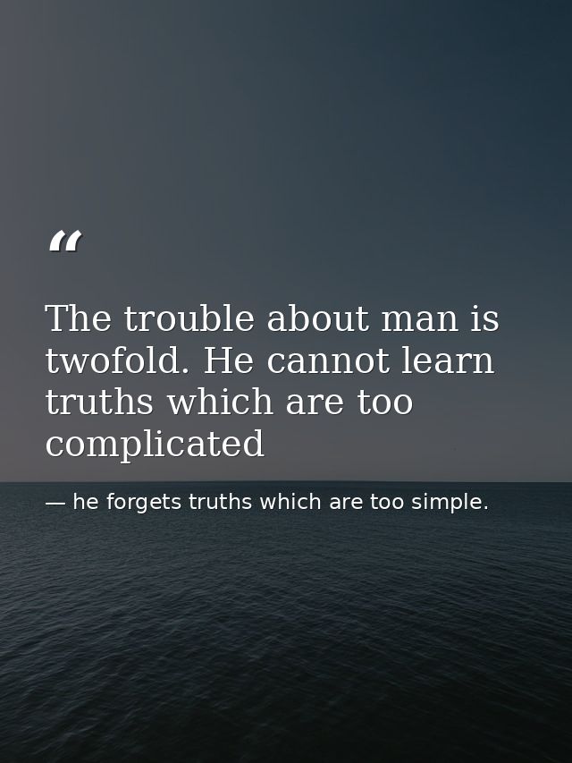 The trouble about man is twofold. He cannot learn truths which are too complicated — he forgets truths which are too simple.