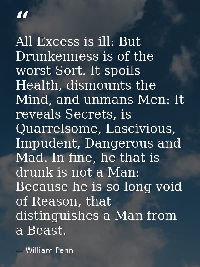 All Excess is ill: But Drunkenness is of the worst Sort. It spoils Health, dismounts the Mind, and unmans Men: It reveal — William Penn