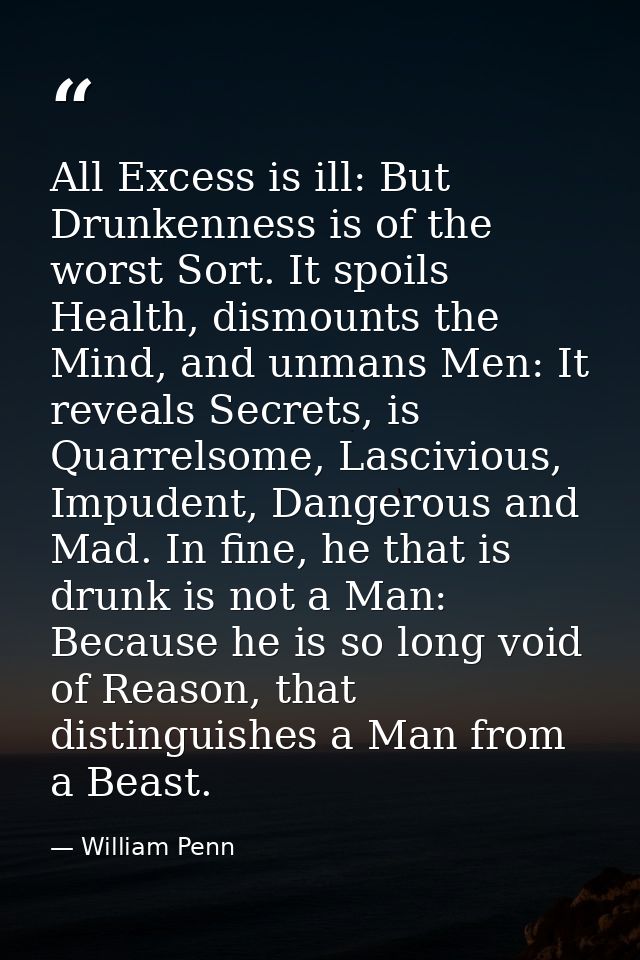 All Excess is ill: But Drunkenness is of the worst Sort. It spoils Health, dismounts the Mind, and unmans Men: It reveal — William Penn