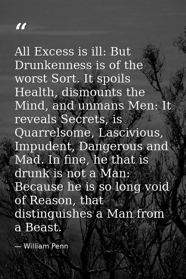 All Excess is ill: But Drunkenness is of the worst Sort. It spoils Health, dismounts the Mind, and unmans Men: It reveal — William Penn