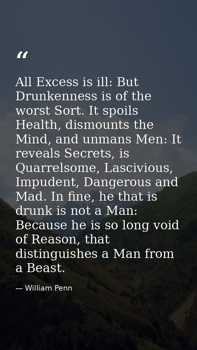 All Excess is ill: But Drunkenness is of the worst Sort. It spoils Health, dismounts the Mind, and unmans Men: It reveal — William Penn