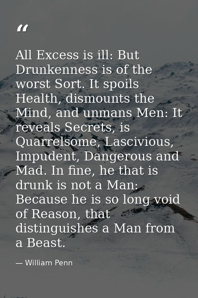 All Excess is ill: But Drunkenness is of the worst Sort. It spoils Health, dismounts the Mind, and unmans Men: It reveal — William Penn