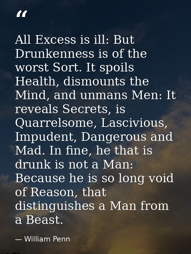 All Excess is ill: But Drunkenness is of the worst Sort. It spoils Health, dismounts the Mind, and unmans Men: It reveal — William Penn