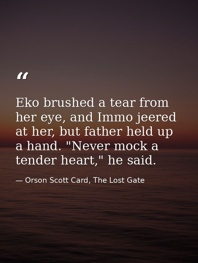 Eko brushed a tear from her eye, and Immo jeered at her, but father held up a hand. "Never mock a tender heart," he said — Orson Scott Card, The Lost Gate