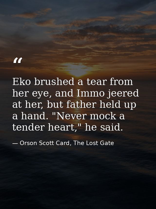 Eko brushed a tear from her eye, and Immo jeered at her, but father held up a hand. "Never mock a tender heart," he said — Orson Scott Card, The Lost Gate
