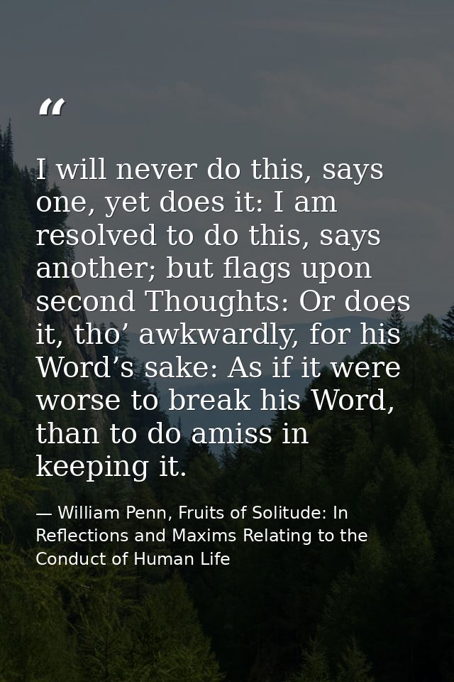 I will never do this, says one, yet does it: I am resolved to do this, says another; but flags upon second Thoughts: Or  — William Penn, Fruits of Solitude: In Reflections and Maxims Relating to the Conduct of Human Life