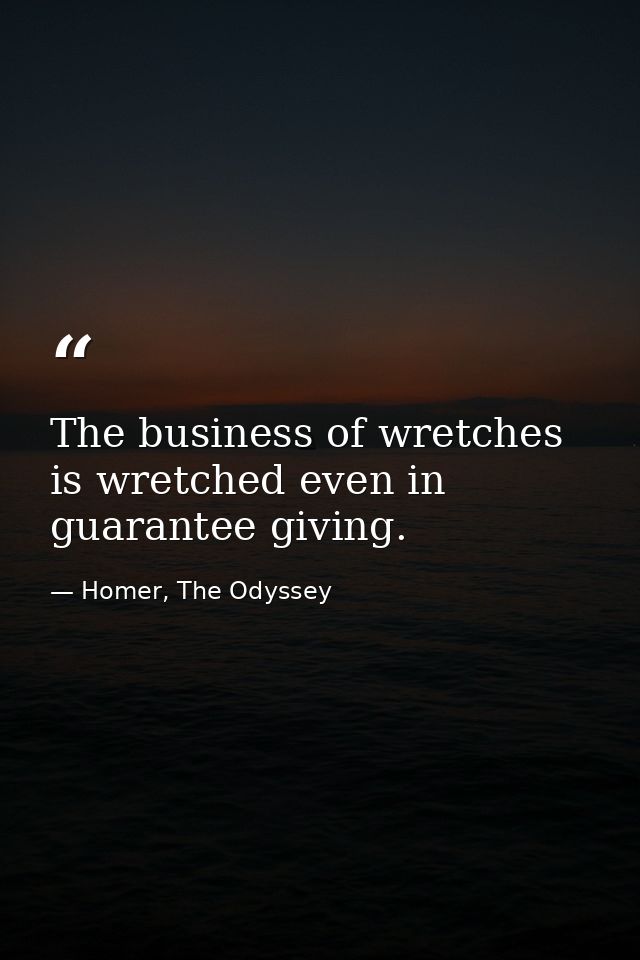 The business of wretches is wretched even in guarantee giving. — Homer, The Odyssey