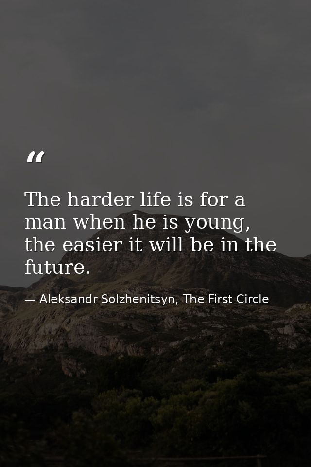The harder life is for a man when he is young, the easier it will be in the future. — Aleksandr Solzhenitsyn, The First Circle