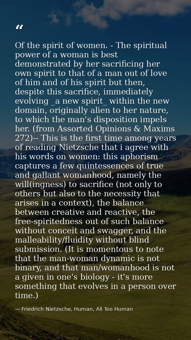 Of the spirit of women. - The spiritual power of a woman is best demonstrated by her sacrificing her own spirit to that  — Friedrich Nietzsche, Human, All Too Human