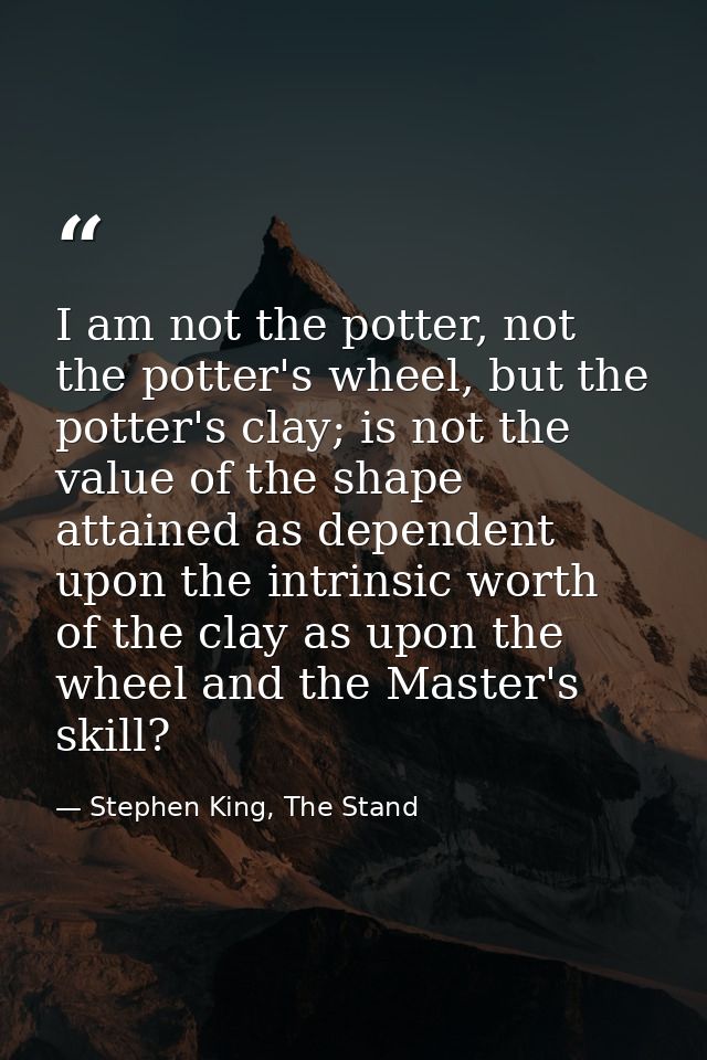I am not the potter, not the potter's wheel, but the potter's clay; is not the value of the shape attained as dependent  — Stephen King, The Stand