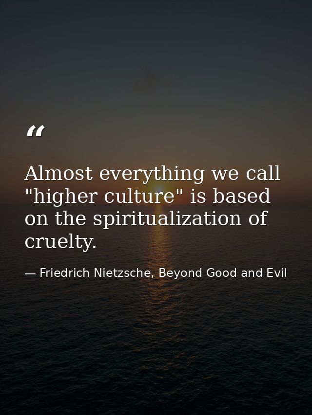 Almost everything we call "higher culture" is based on the spiritualization of cruelty. — Friedrich Nietzsche, Beyond Good and Evil