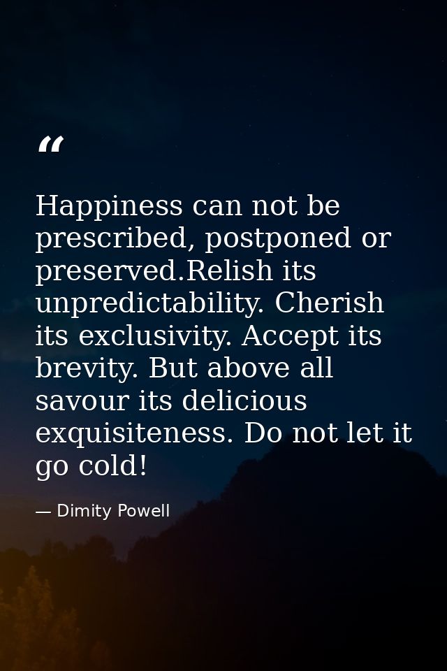 Happiness can not be prescribed, postponed or preserved.Relish its unpredictability. Cherish its exclusivity. Accept its — Dimity Powell