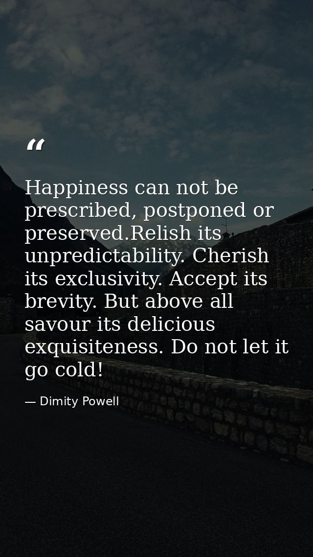 Happiness can not be prescribed, postponed or preserved.Relish its unpredictability. Cherish its exclusivity. Accept its — Dimity Powell