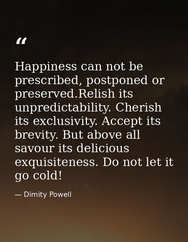 Happiness can not be prescribed, postponed or preserved.Relish its unpredictability. Cherish its exclusivity. Accept its — Dimity Powell