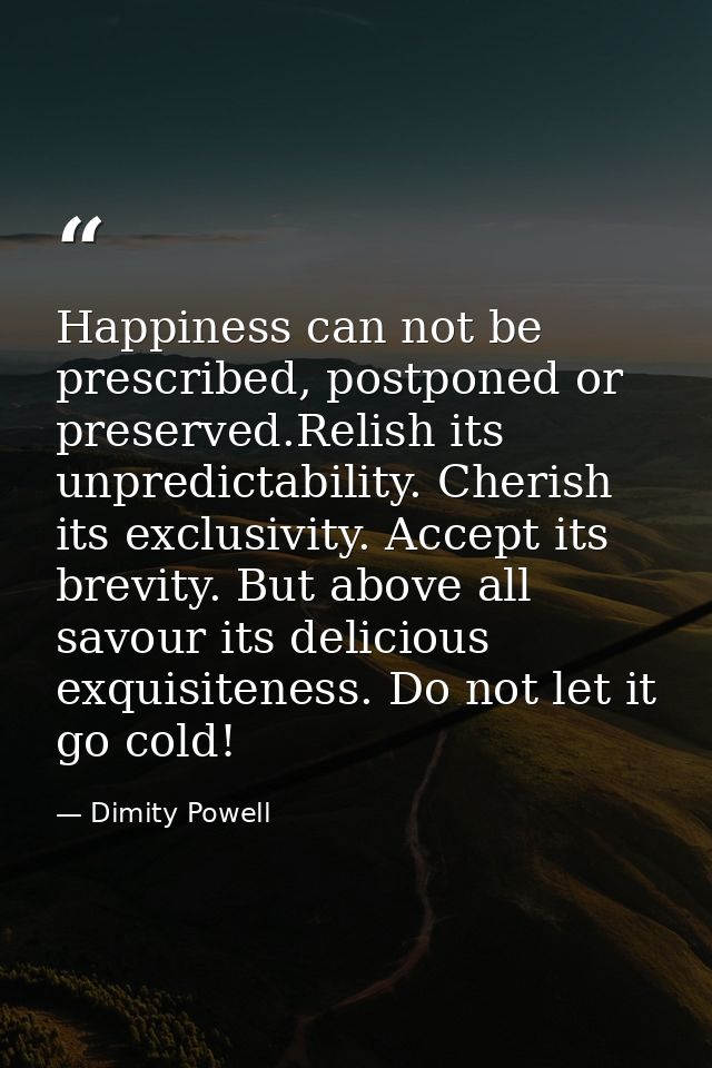 Happiness can not be prescribed, postponed or preserved.Relish its unpredictability. Cherish its exclusivity. Accept its — Dimity Powell