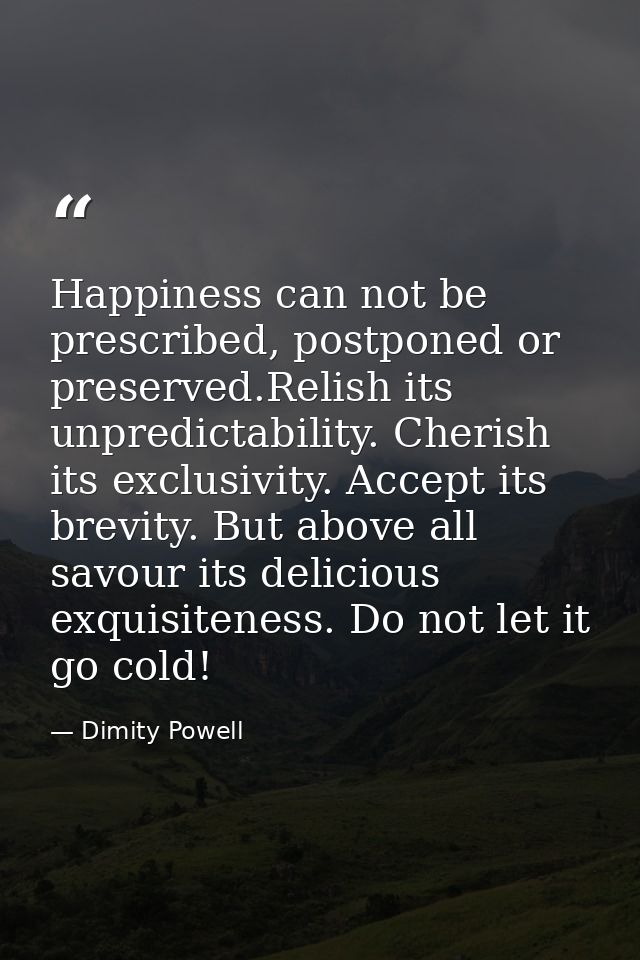Happiness can not be prescribed, postponed or preserved.Relish its unpredictability. Cherish its exclusivity. Accept its — Dimity Powell