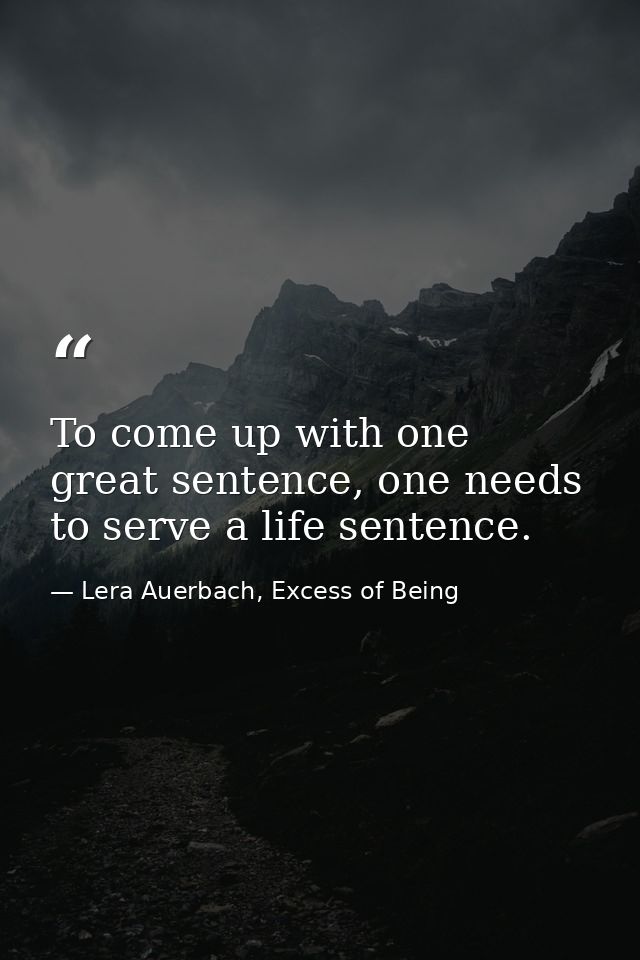 To come up with one great sentence, one needs to serve a life sentence. — Lera Auerbach, Excess of Being