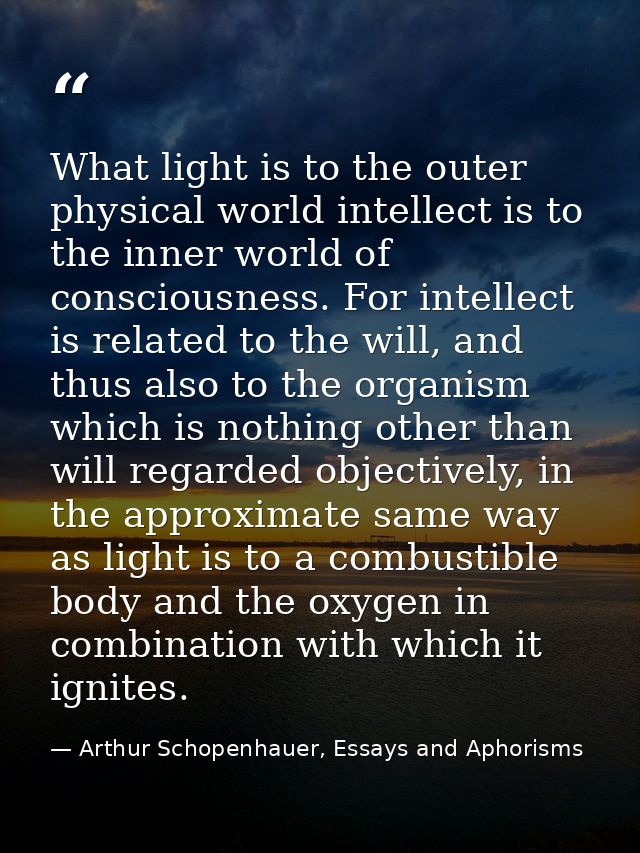 What light is to the outer physical world intellect is to the inner world of consciousness. For intellect is related to  — Arthur Schopenhauer, Essays and Aphorisms