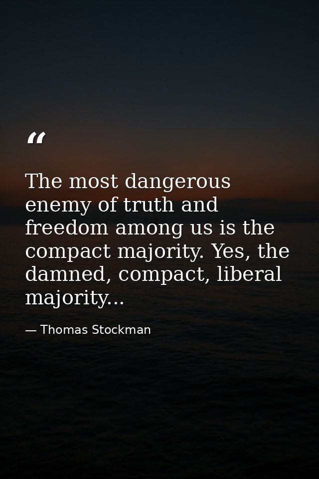 The most dangerous enemy of truth and freedom among us is the compact majority. Yes, the damned, compact, liberal majori — Thomas Stockman