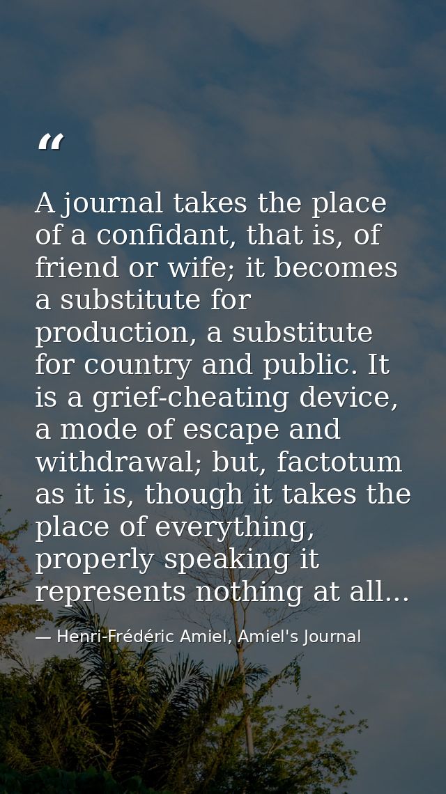 A journal takes the place of a confidant, that is, of friend or wife; it becomes a substitute for production, a substitu — Henri-Frédéric Amiel, Amiel's Journal