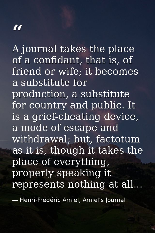 A journal takes the place of a confidant, that is, of friend or wife; it becomes a substitute for production, a substitu — Henri-Frédéric Amiel, Amiel's Journal