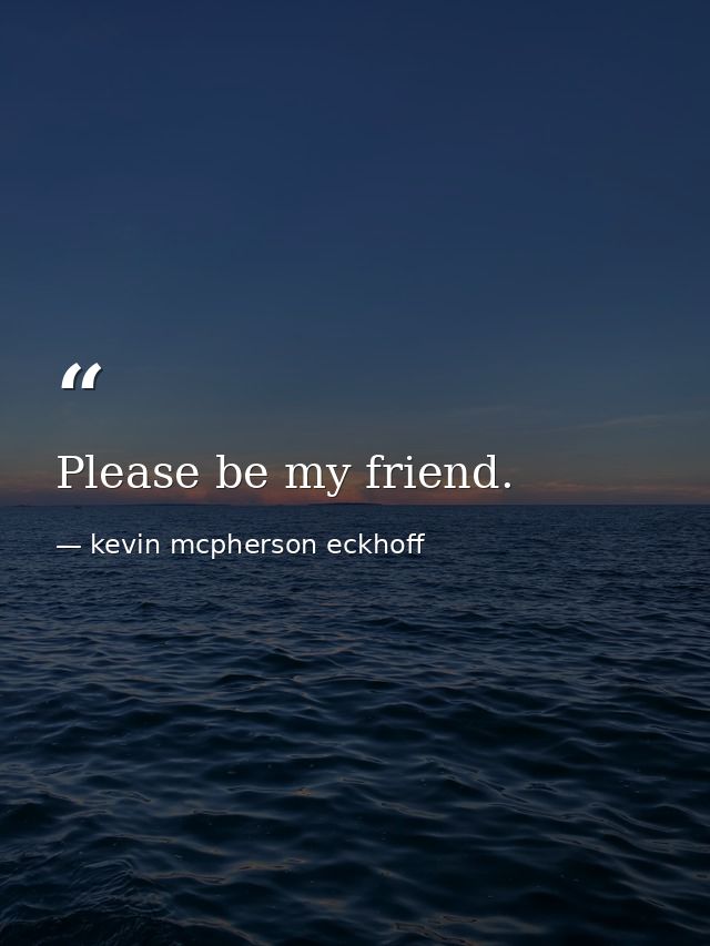 Please be my friend. — kevin mcpherson eckhoff