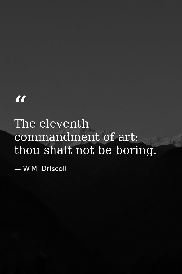 The eleventh commandment of art: thou shalt not be boring. — W.M. Driscoll