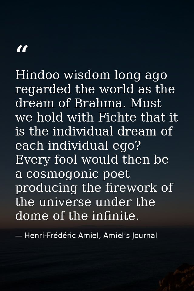 Hindoo wisdom long ago regarded the world as the dream of Brahma. Must we hold with Fichte that it is the individual dre — Henri-Frédéric Amiel, Amiel's Journal