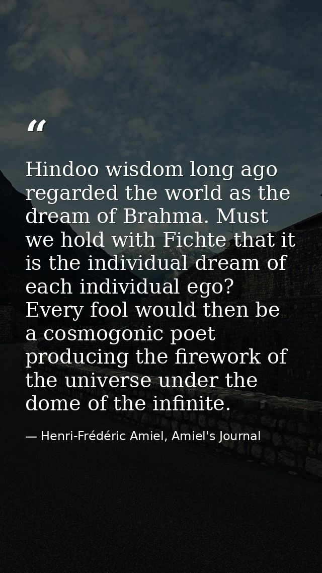 Hindoo wisdom long ago regarded the world as the dream of Brahma. Must we hold with Fichte that it is the individual dre — Henri-Frédéric Amiel, Amiel's Journal