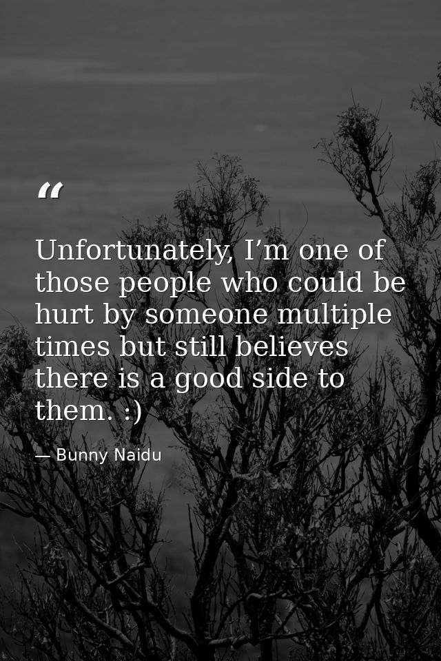 Unfortunately, I’m one of those people who could be hurt by someone multiple times but still believes there is a good si — Bunny Naidu