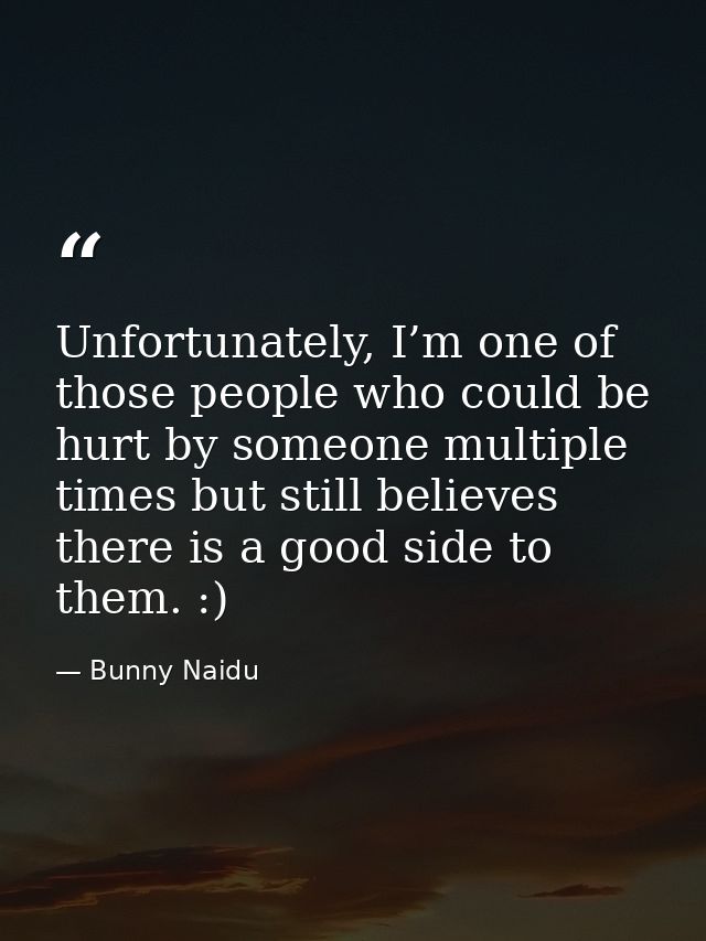 Unfortunately, I’m one of those people who could be hurt by someone multiple times but still believes there is a good si — Bunny Naidu