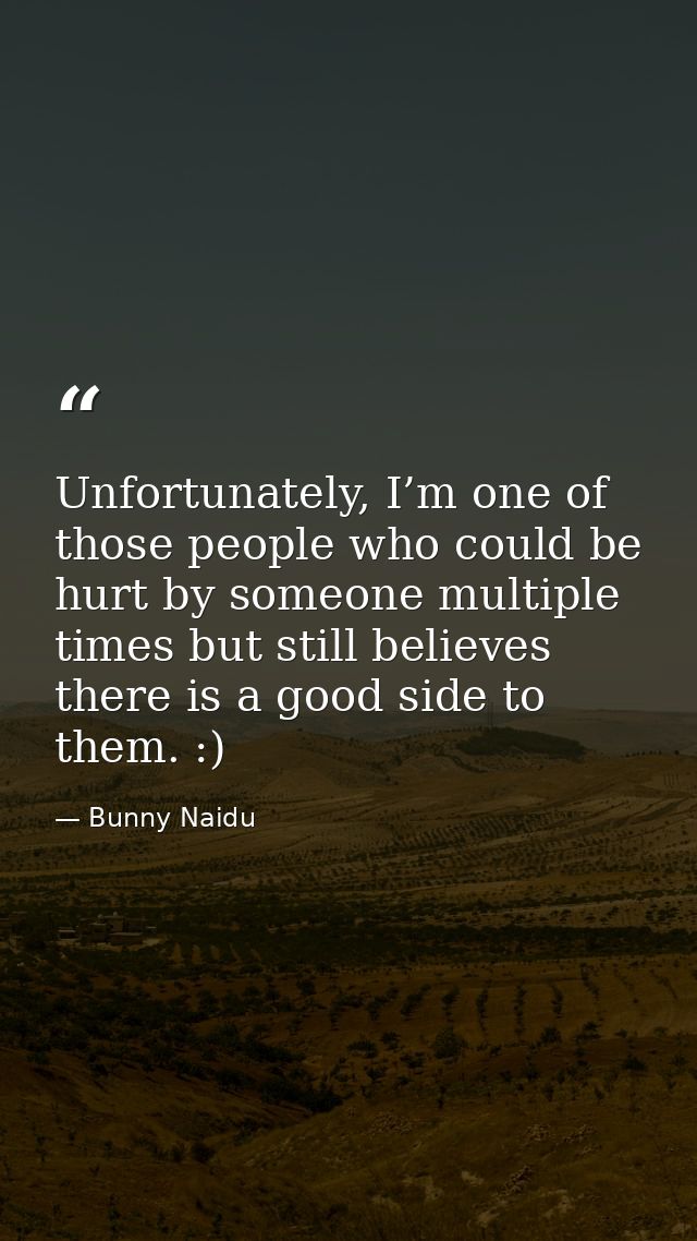 Unfortunately, I’m one of those people who could be hurt by someone multiple times but still believes there is a good si — Bunny Naidu