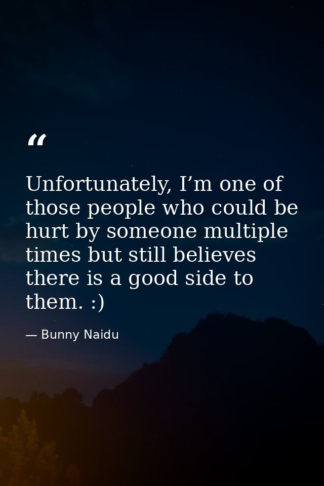 Unfortunately, I’m one of those people who could be hurt by someone multiple times but still believes there is a good si — Bunny Naidu