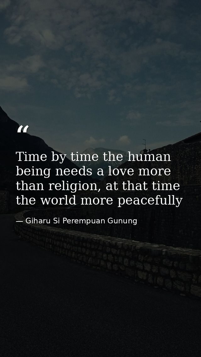 Time by time the human being needs a love more than religion, at that time the world more peacefully — Giharu Si Perempuan Gunung