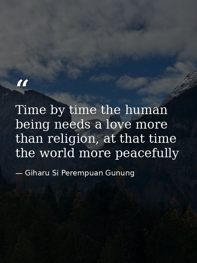 Time by time the human being needs a love more than religion, at that time the world more peacefully — Giharu Si Perempuan Gunung