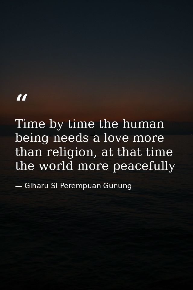 Time by time the human being needs a love more than religion, at that time the world more peacefully — Giharu Si Perempuan Gunung