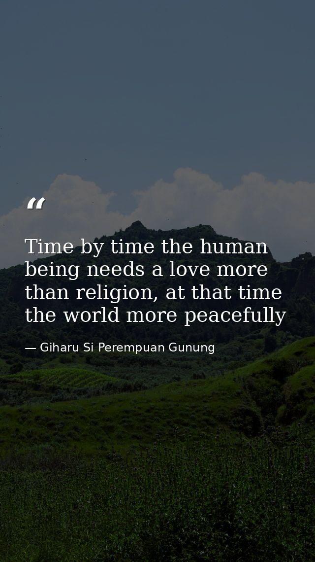 Time by time the human being needs a love more than religion, at that time the world more peacefully — Giharu Si Perempuan Gunung