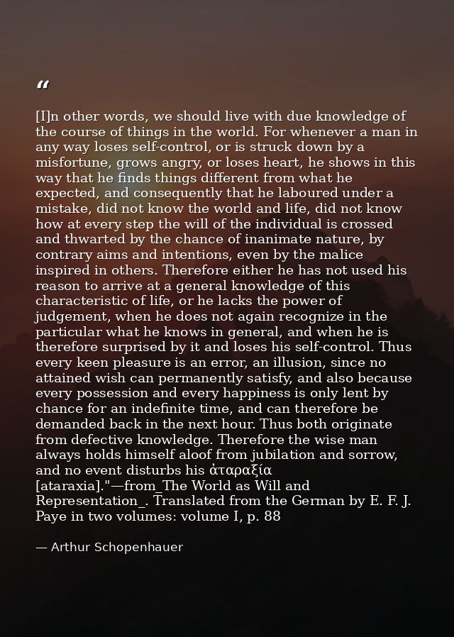 [I]n other words, we should live with due knowledge of the course of things in the world. For whenever a man in any way  — Arthur Schopenhauer