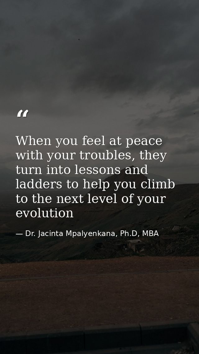 When you feel at peace with your troubles, they turn into lessons and ladders to help you climb to the next level of you — Dr. Jacinta Mpalyenkana, Ph.D, MBA