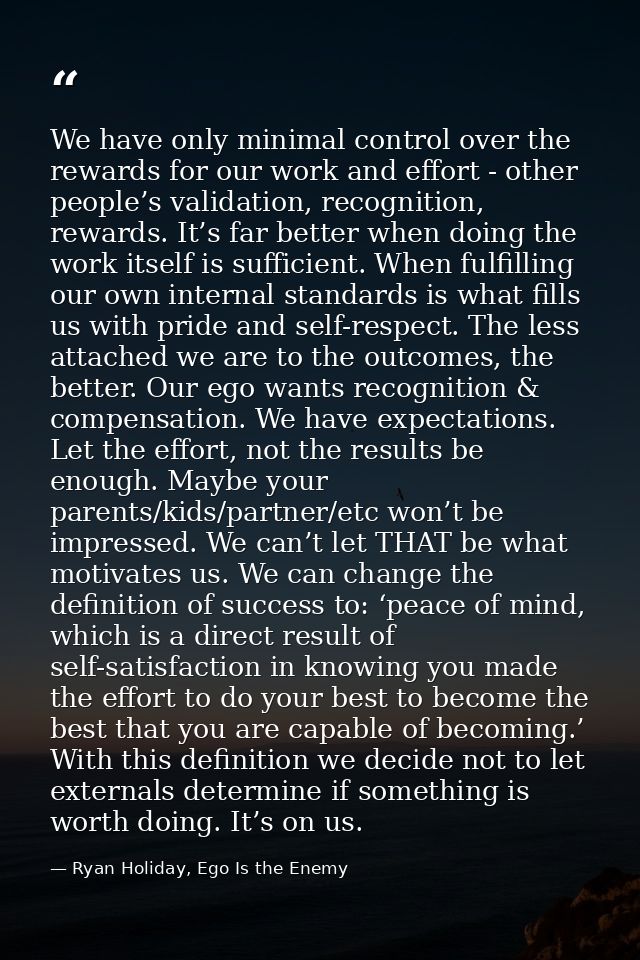We have only minimal control over the rewards for our work and effort - other people’s validation, recognition, rewards. — Ryan Holiday, Ego Is the Enemy